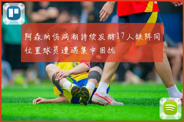 阿森纳伤病潮持续发酵17人缺阵同位置球员遭遇集中困扰