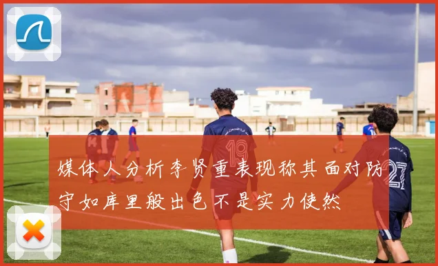 媒体人分析李贤重表现称其面对防守如库里般出色不是实力使然