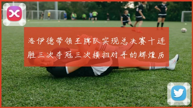 洛伊德带领王牌队实现总决赛十连胜三次夺冠三次横扫对手的辉煌历程