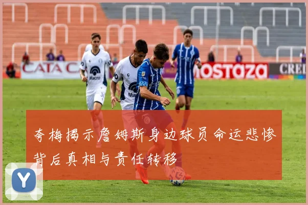 夸梅揭示詹姆斯身边球员命运悲惨背后真相与责任转移