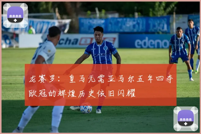 龙赛罗：皇马无需亚马尔五年四夺欧冠的辉煌历史依旧闪耀