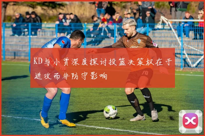KD与小贾深度探讨投篮决策权在于进攻而非防守影响