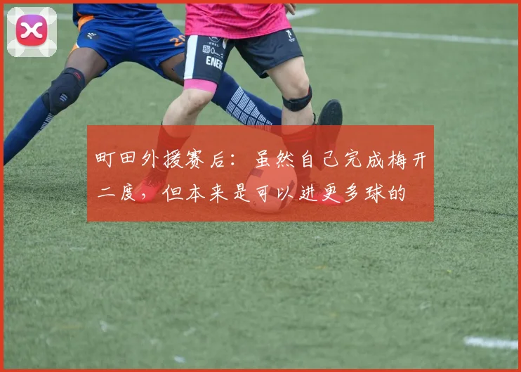 町田外援赛后：虽然自己完成梅开二度，但本来是可以进更多球的