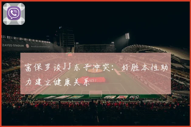 富保罗谈JJ东子冲突：好胜本性助力建立健康关系