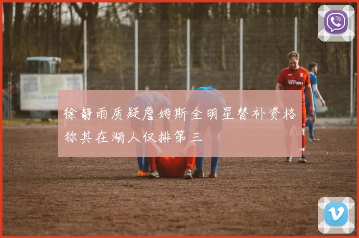 徐静雨质疑詹姆斯全明星替补资格称其在湖人仅排第三