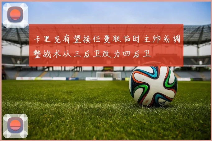 卡里克有望接任曼联临时主帅或调整战术从三后卫改为四后卫