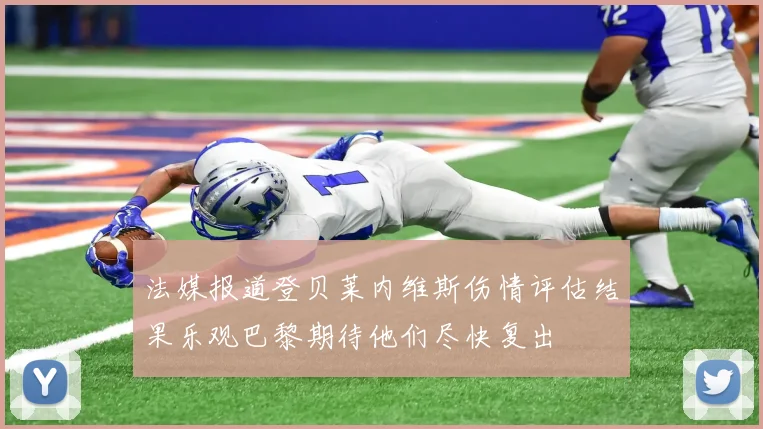 法媒报道登贝莱内维斯伤情评估结果乐观巴黎期待他们尽快复出
