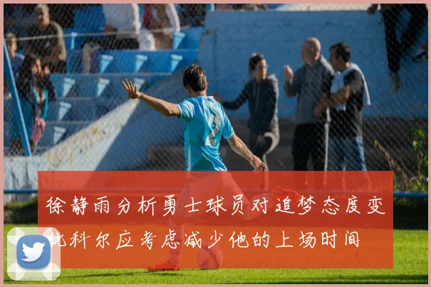 徐静雨分析勇士球员对追梦态度变化科尔应考虑减少他的上场时间
