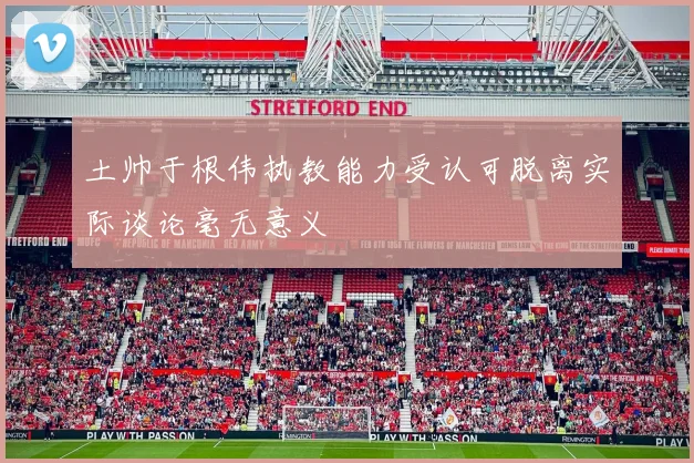 土帅于根伟执教能力受认可脱离实际谈论毫无意义