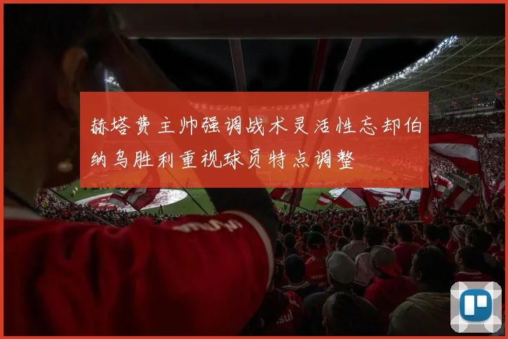 赫塔费主帅强调战术灵活性忘却伯纳乌胜利重视球员特点调整