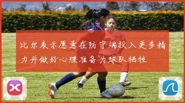 比尔表示愿意在防守端投入更多精力并做好心理准备为球队牺牲
