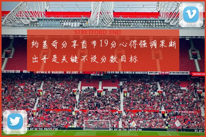 约基奇分享首节19分心得强调果断出手是关键不设分数目标
