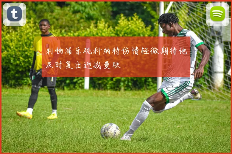 利物浦乐观科纳特伤情轻微期待他及时复出迎战曼联