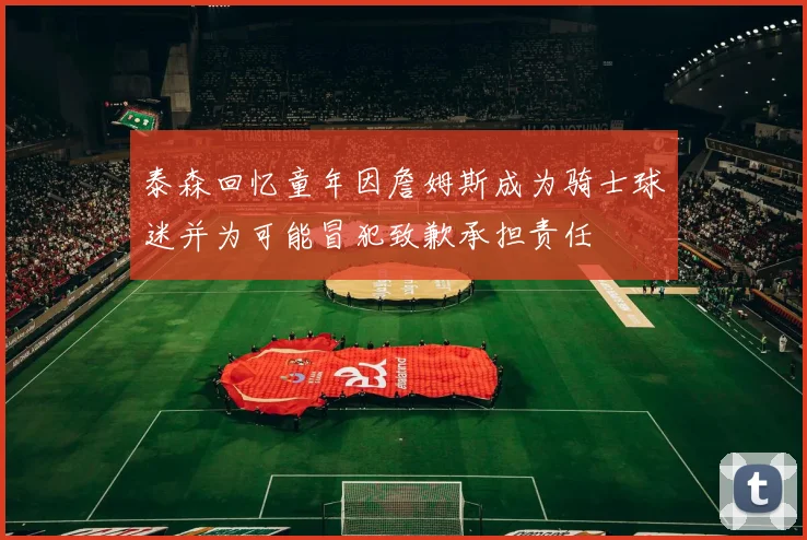 泰森回忆童年因詹姆斯成为骑士球迷并为可能冒犯致歉承担责任