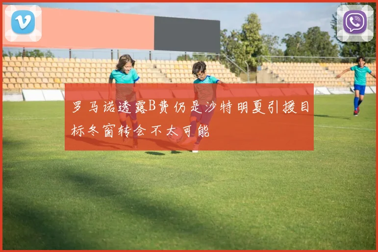 罗马诺透露B费仍是沙特明夏引援目标冬窗转会不太可能