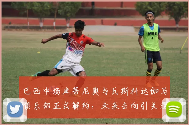 巴西中场库蒂尼奥与瓦斯科达伽马俱乐部正式解约，未来去向引关注