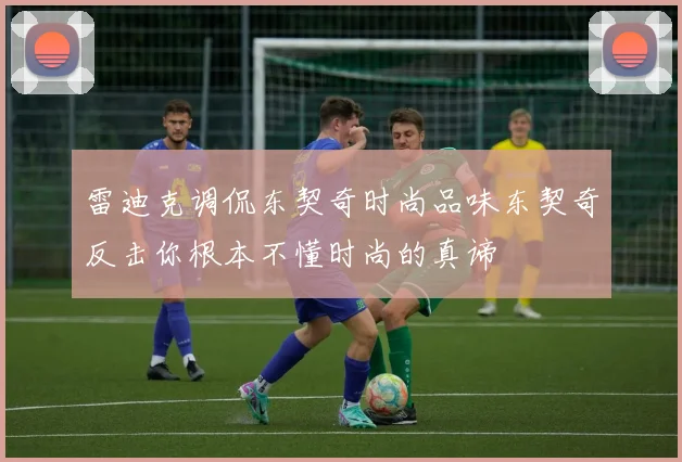 雷迪克调侃东契奇时尚品味东契奇反击你根本不懂时尚的真谛