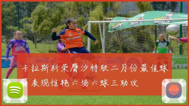 卡拉斯科荣膺沙特联二月份最佳球员表现惊艳六场六球三助攻