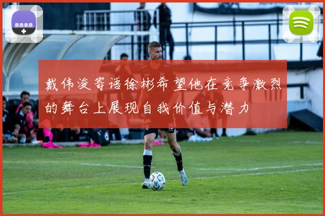 戴伟浚寄语徐彬希望他在竞争激烈的舞台上展现自我价值与潜力