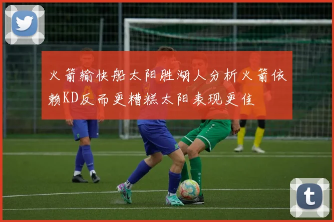火箭输快船太阳胜湖人分析火箭依赖KD反而更糟糕太阳表现更佳