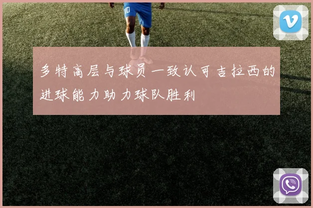 多特高层与球员一致认可吉拉西的进球能力助力球队胜利