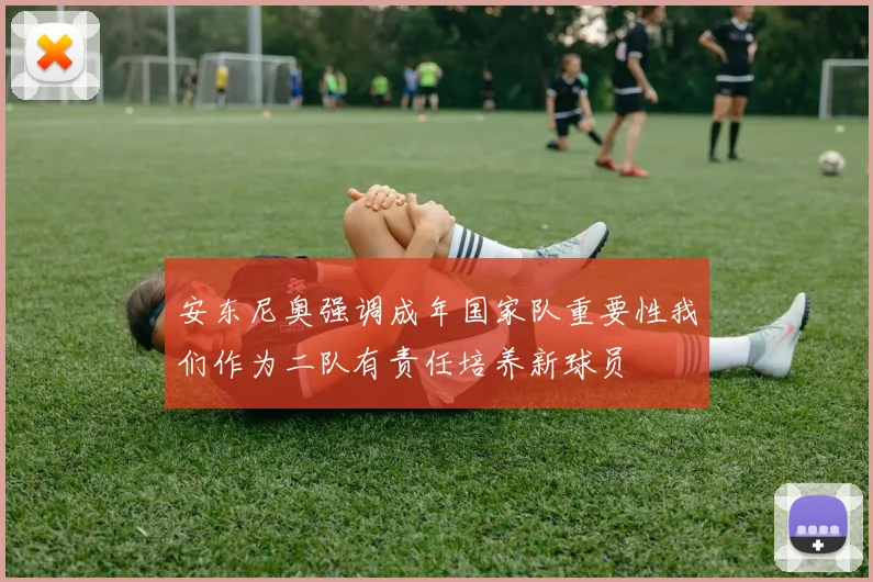 安东尼奥强调成年国家队重要性我们作为二队有责任培养新球员