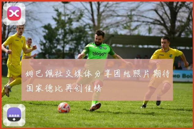 姆巴佩社交媒体分享团结照片期待国家德比再创佳绩
