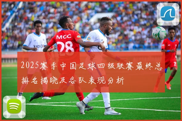 2025赛季中国足球四级联赛最终总排名揭晓及各队表现分析