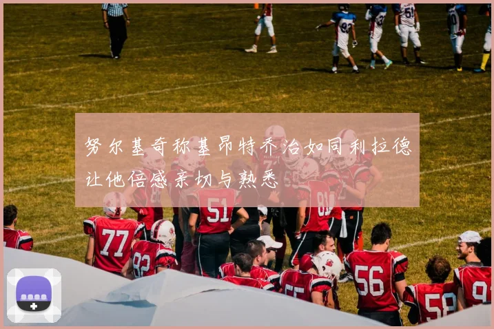 努尔基奇称基昂特乔治如同利拉德让他倍感亲切与熟悉