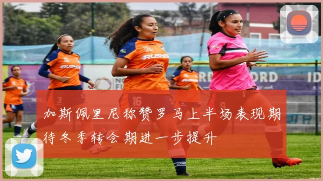 加斯佩里尼称赞罗马上半场表现期待冬季转会期进一步提升