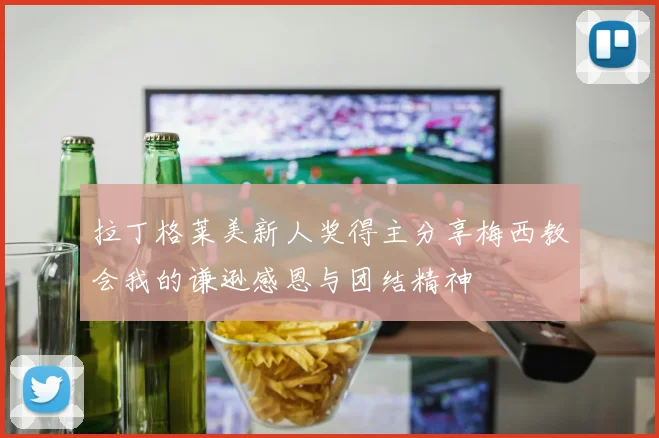 拉丁格莱美新人奖得主分享梅西教会我的谦逊感恩与团结精神