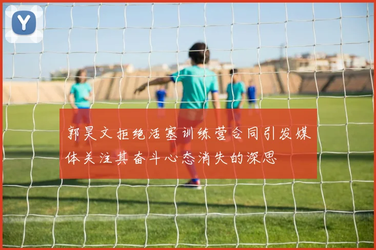 郭昊文拒绝活塞训练营合同引发媒体关注其奋斗心态消失的深思
