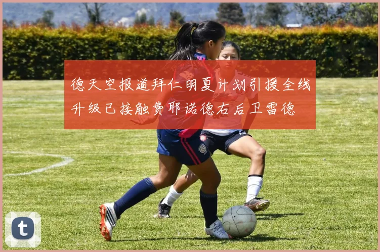 德天空报道拜仁明夏计划引援全线升级已接触费耶诺德右后卫雷德