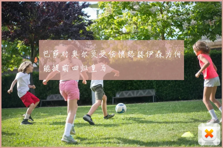 巴萨对奥尔莫受伤愤怒赫伊森为何能提前回归皇马