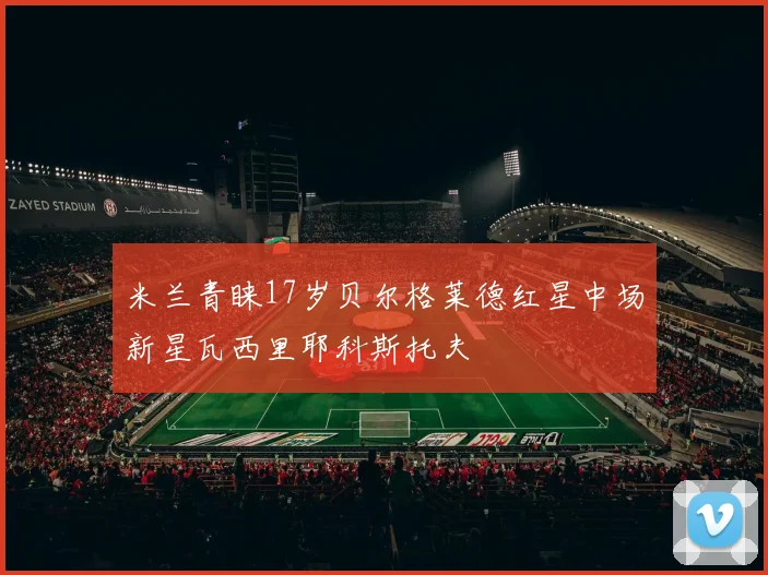 米兰青睐17岁贝尔格莱德红星中场新星瓦西里耶科斯托夫