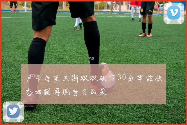 卢卡与里夫斯双双砍下30分华兹状态回暖再现昔日风采