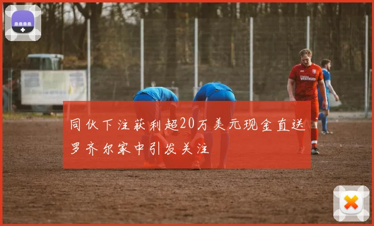 同伙下注获利超20万美元现金直送罗齐尔家中引发关注