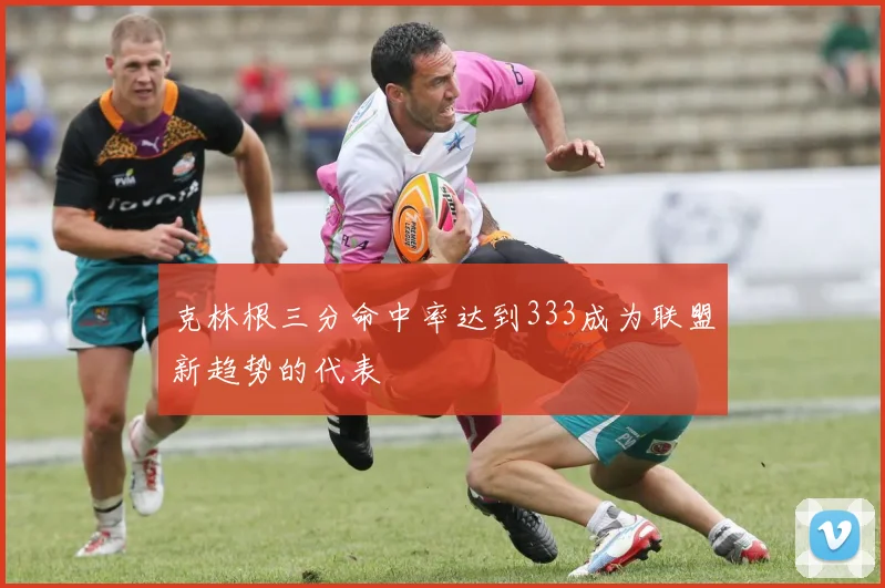 克林根三分命中率达到333成为联盟新趋势的代表